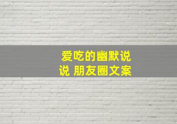 爱吃的幽默说说 朋友圈文案